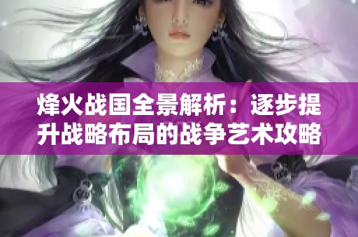 烽火战国全景解析：逐步提升战略布局的战争艺术攻略