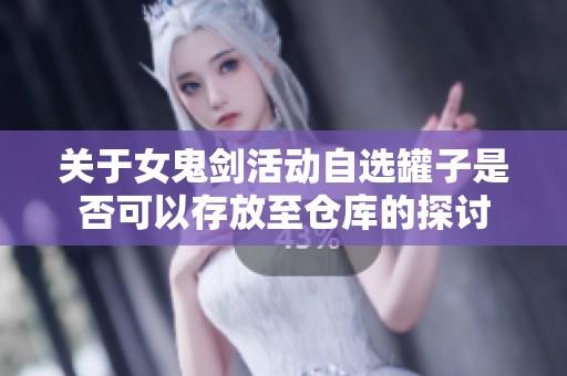 关于女鬼剑活动自选罐子是否可以存放至仓库的探讨