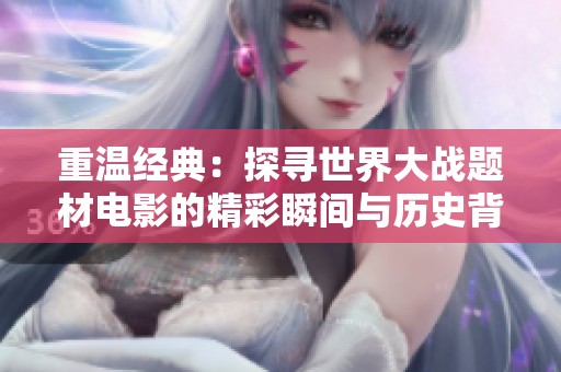 重温经典：探寻世界大战题材电影的精彩瞬间与历史背影