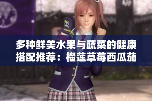 多种鲜美水果与蔬菜的健康搭配推荐：榴莲草莓西瓜茄子和黄瓜