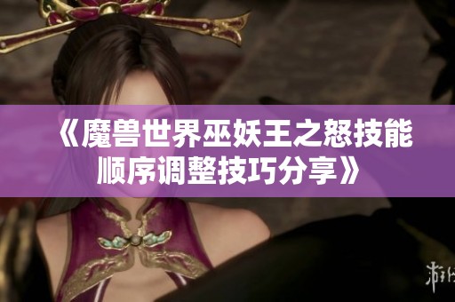 《魔兽世界巫妖王之怒技能顺序调整技巧分享》