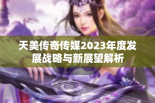 天美传奇传媒2023年度发展战略与新展望解析