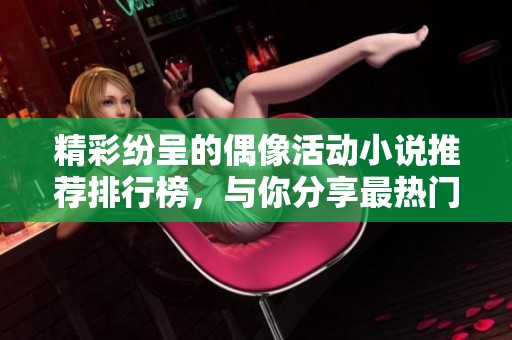 精彩纷呈的偶像活动小说推荐排行榜，与你分享最热门佳作