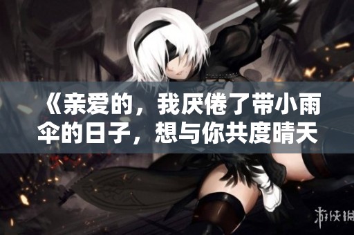 《亲爱的，我厌倦了带小雨伞的日子，想与你共度晴天》