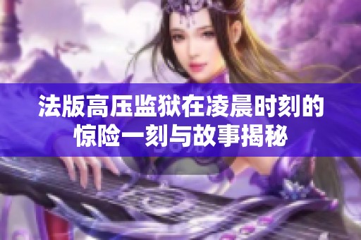 法版高压监狱在凌晨时刻的惊险一刻与故事揭秘