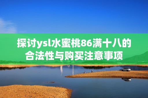 探讨ysl水蜜桃86满十八的合法性与购买注意事项