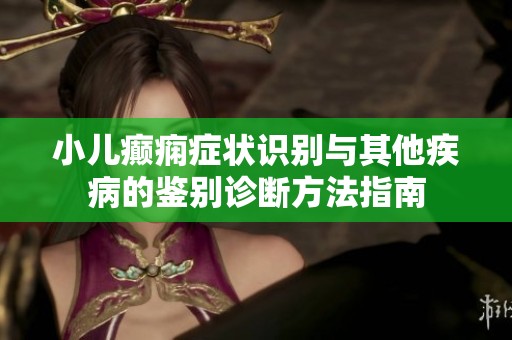 小儿癫痫症状识别与其他疾病的鉴别诊断方法指南
