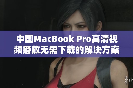 中国MacBook Pro高清视频播放无需下载的解决方案探讨