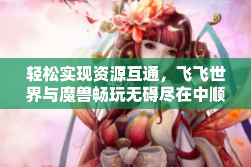 轻松实现资源互通，飞飞世界与魔兽畅玩无碍尽在中顺软件园