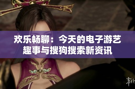 欢乐畅聊：今天的电子游艺趣事与搜狗搜索新资讯