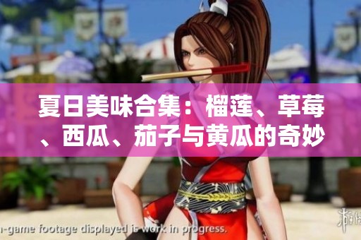 夏日美味合集：榴莲、草莓、西瓜、茄子与黄瓜的奇妙搭配探索