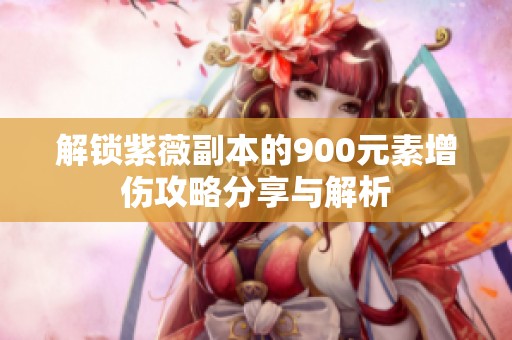 解锁紫薇副本的900元素增伤攻略分享与解析