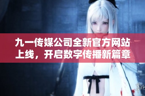 九一传媒公司全新官方网站上线，开启数字传播新篇章