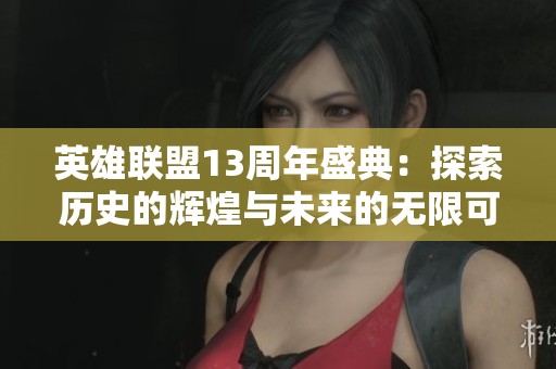 英雄联盟13周年盛典：探索历史的辉煌与未来的无限可能