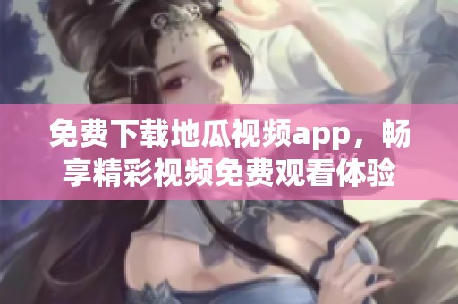 免费下载地瓜视频app，畅享精彩视频免费观看体验