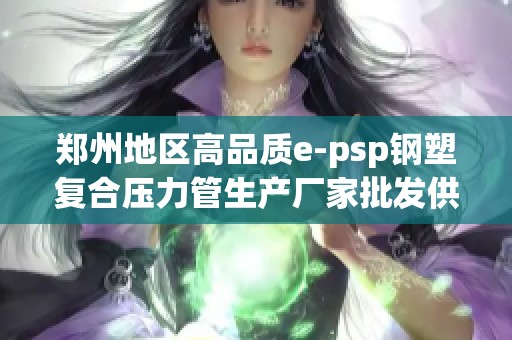 郑州地区高品质e-psp钢塑复合压力管生产厂家批发供应信息