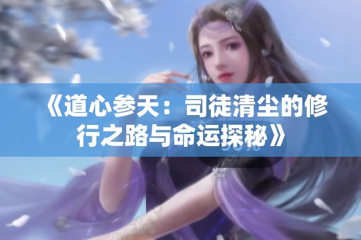 《道心参天：司徒清尘的修行之路与命运探秘》