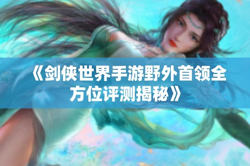 《剑侠世界手游野外首领全方位评测揭秘》