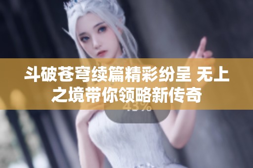 斗破苍穹续篇精彩纷呈 无上之境带你领略新传奇