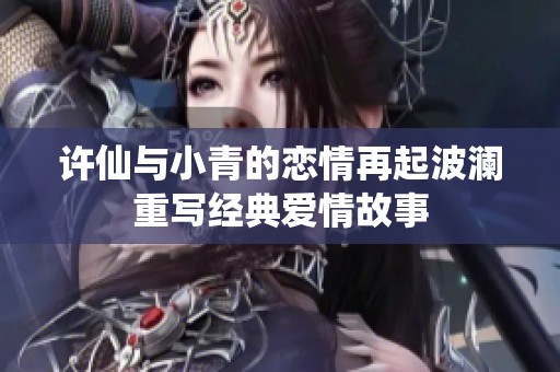 许仙与小青的恋情再起波澜重写经典爱情故事