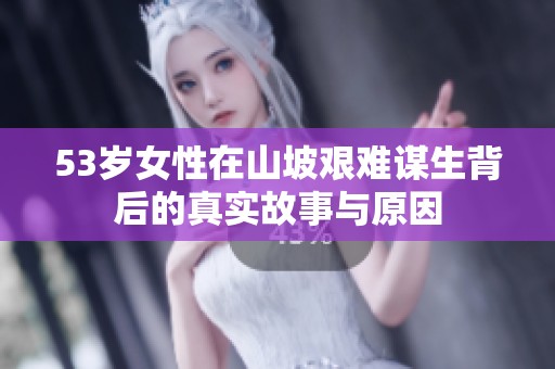53岁女性在山坡艰难谋生背后的真实故事与原因