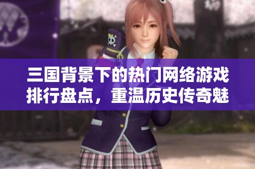 三国背景下的热门网络游戏排行盘点，重温历史传奇魅力