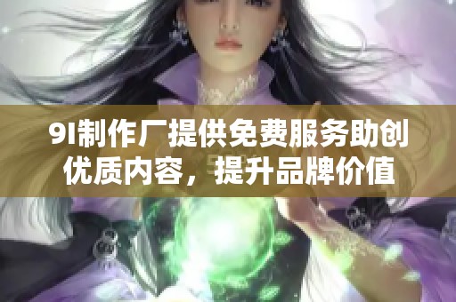 9I制作厂提供免费服务助创优质内容，提升品牌价值