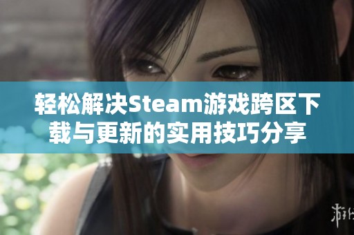 轻松解决Steam游戏跨区下载与更新的实用技巧分享