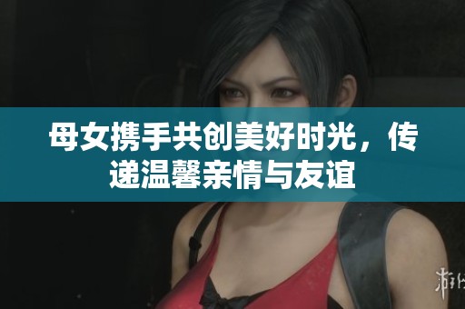 母女携手共创美好时光，传递温馨亲情与友谊