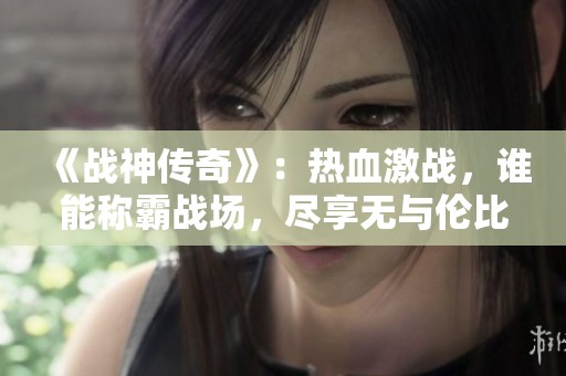 《战神传奇》：热血激战，谁能称霸战场，尽享无与伦比的战斗体验！