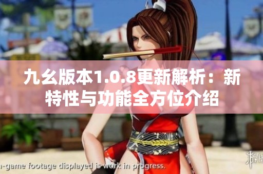 九幺版本1.0.8更新解析：新特性与功能全方位介绍