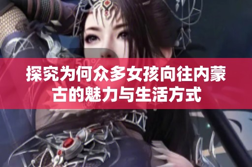 探究为何众多女孩向往内蒙古的魅力与生活方式