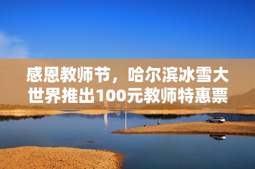 感恩教师节，哈尔滨冰雪大世界推出100元教师特惠票活动