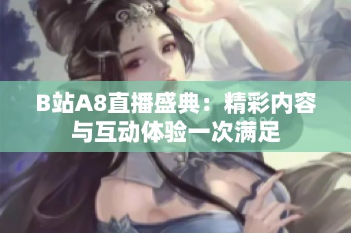 B站A8直播盛典：精彩内容与互动体验一次满足