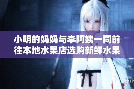 小明的妈妈与李阿姨一同前往本地水果店选购新鲜水果