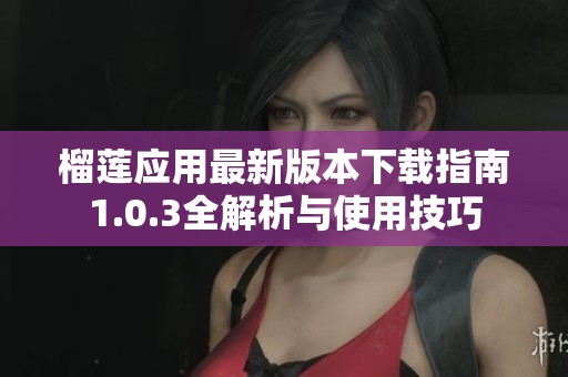 榴莲应用最新版本下载指南1.0.3全解析与使用技巧