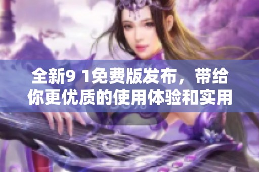 全新9 1免费版发布，带给你更优质的使用体验和实用功能