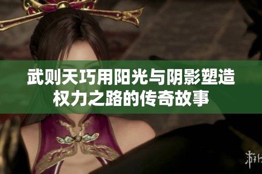 武则天巧用阳光与阴影塑造权力之路的传奇故事