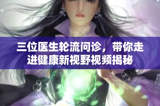 三位医生轮流问诊，带你走进健康新视野视频揭秘