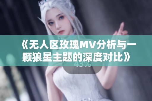 《无人区玫瑰MV分析与一颗狼星主题的深度对比》