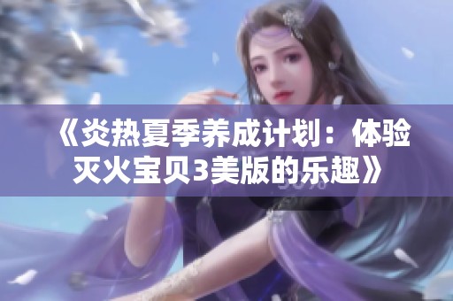 《炎热夏季养成计划：体验灭火宝贝3美版的乐趣》