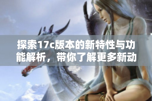 探索17c版本的新特性与功能解析，带你了解更多新动态