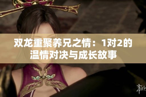 双龙重聚养兄之情：1对2的温情对决与成长故事
