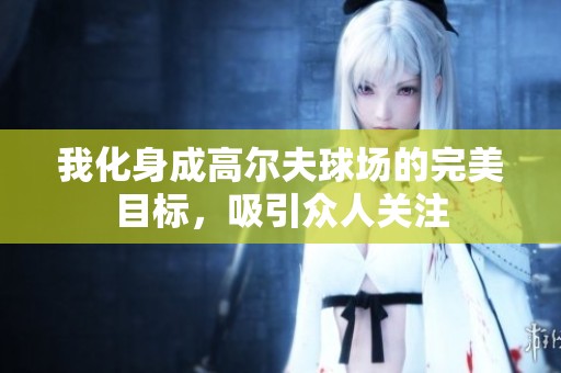 我化身成高尔夫球场的完美目标，吸引众人关注