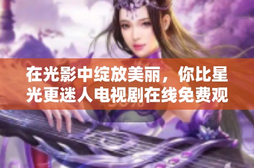 在光影中绽放美丽，你比星光更迷人电视剧在线免费观看