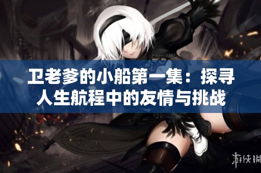 卫老爹的小船第一集：探寻人生航程中的友情与挑战
