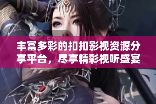 丰富多彩的扣扣影视资源分享平台，尽享精彩视听盛宴