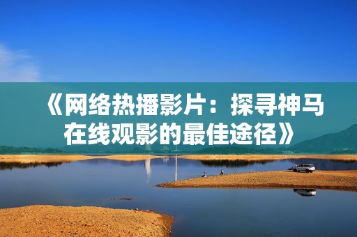 《网络热播影片：探寻神马在线观影的最佳途径》