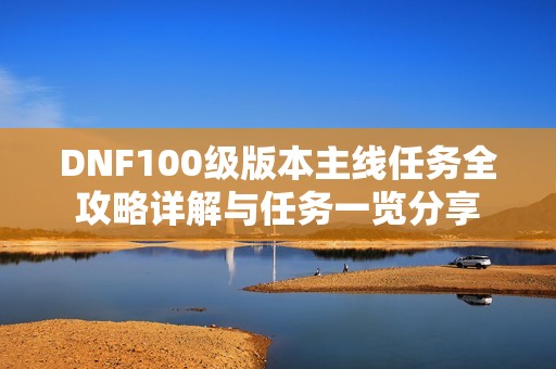 DNF100级版本主线任务全攻略详解与任务一览分享