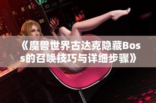 《魔兽世界古达克隐藏Boss的召唤技巧与详细步骤》